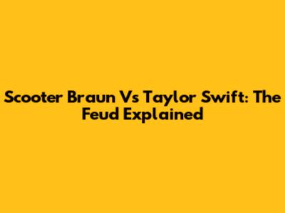 Scooter Braun Vs Taylor Swift: The Feud Explained