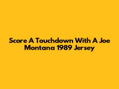 Score A Touchdown With A Joe Montana 1989 Jersey