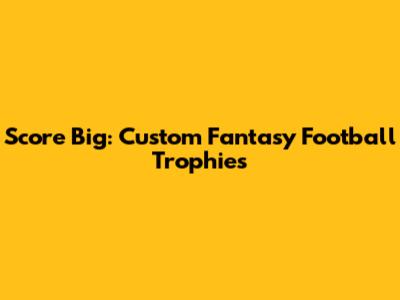 Score Big: Custom Fantasy Football Trophies