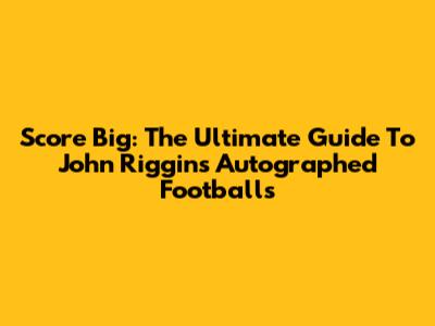 Score Big: The Ultimate Guide To John Riggins Autographed Footballs