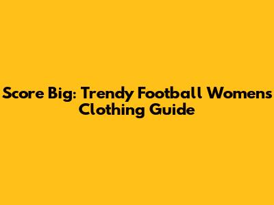 Score Big: Trendy Football Women's Clothing Guide