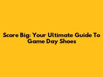 Score Big: Your Ultimate Guide To Game Day Shoes