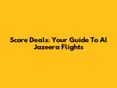 Score Deals: Your Guide To Al Jazeera Flights