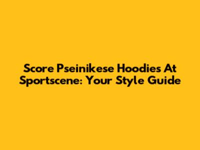 Score Pseinikese Hoodies At Sportscene: Your Style Guide