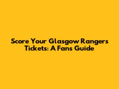 Score Your Glasgow Rangers Tickets: A Fan's Guide