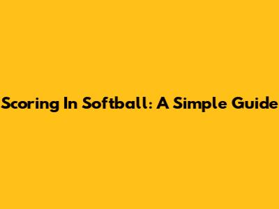 Scoring In Softball: A Simple Guide
