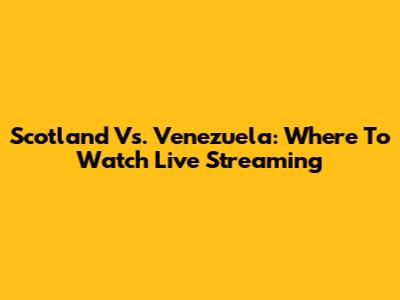 Scotland Vs. Venezuela: Where To Watch Live Streaming