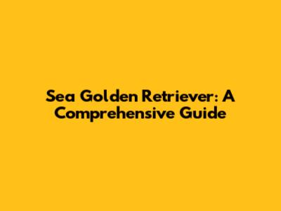 Sea Golden Retriever: A Comprehensive Guide
