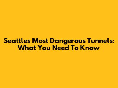 Seattle's Most Dangerous Tunnels: What You Need To Know