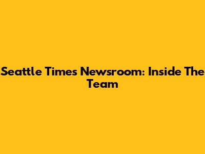 Seattle Times Newsroom: Inside The Team