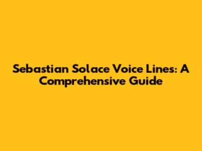 Sebastian Solace Voice Lines: A Comprehensive Guide