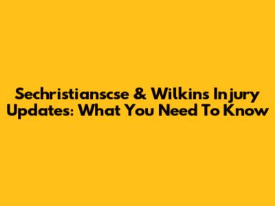 Sechristianscse & Wilkins Injury Updates: What You Need To Know