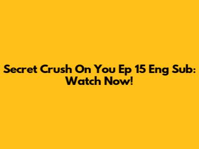 Secret Crush On You Ep 15 Eng Sub: Watch Now!