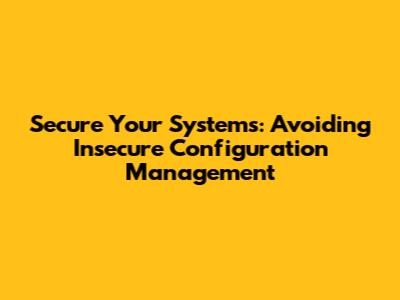 Secure Your Systems: Avoiding Insecure Configuration Management