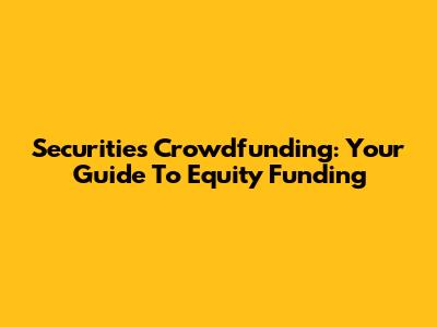 Securities Crowdfunding: Your Guide To Equity Funding