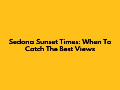 Sedona Sunset Times: When To Catch The Best Views