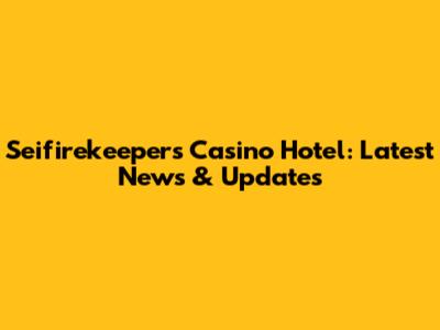 Seifirekeepers Casino Hotel: Latest News & Updates