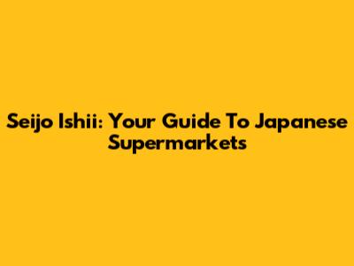 Seijo Ishii: Your Guide To Japanese Supermarkets
