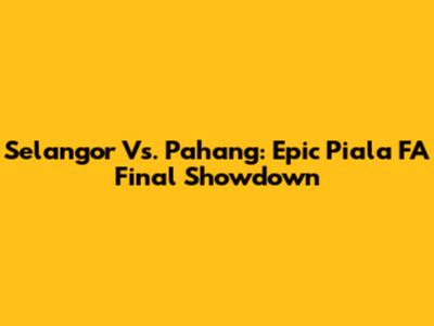 Selangor Vs. Pahang: Epic Piala FA Final Showdown