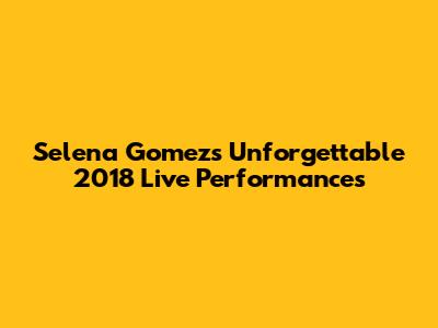Selena Gomez's Unforgettable 2018 Live Performances