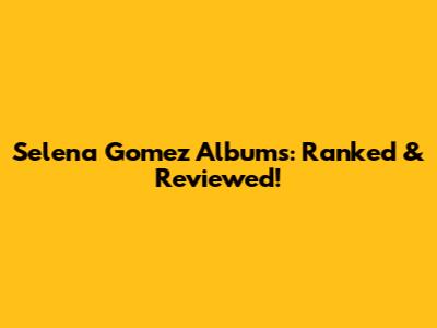 Selena Gomez Albums: Ranked & Reviewed!