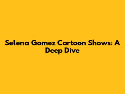 Selena Gomez Cartoon Shows: A Deep Dive