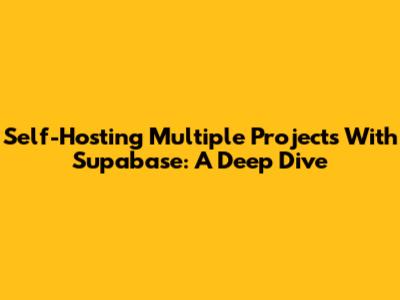 Self-Hosting Multiple Projects With Supabase: A Deep Dive