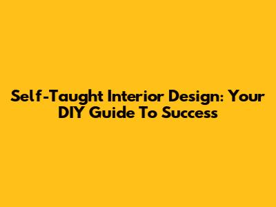 Self-Taught Interior Design: Your DIY Guide To Success