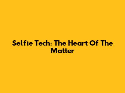 Selfie Tech: The Heart Of The Matter