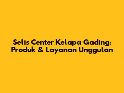 Selis Center Kelapa Gading: Produk & Layanan Unggulan