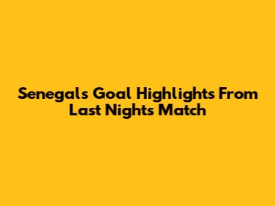 Senegal's Goal Highlights From Last Night's Match