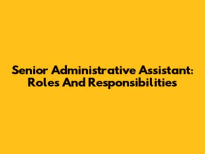 Senior Administrative Assistant: Roles And Responsibilities