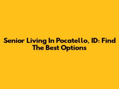 Senior Living In Pocatello, ID: Find The Best Options