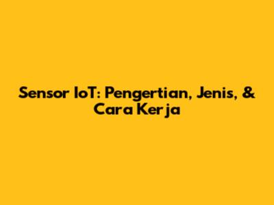 Sensor IoT: Pengertian, Jenis, & Cara Kerja