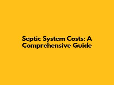 Septic System Costs: A Comprehensive Guide
