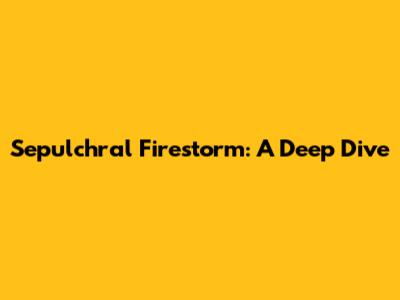 Sepulchral Firestorm: A Deep Dive