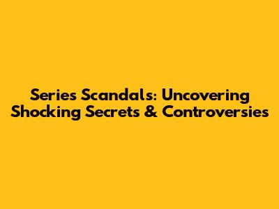 Series Scandals: Uncovering Shocking Secrets & Controversies