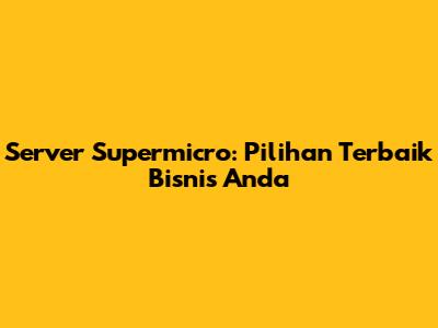Server Supermicro: Pilihan Terbaik Bisnis Anda