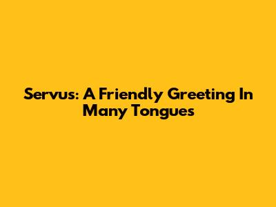 Servus: A Friendly Greeting In Many Tongues