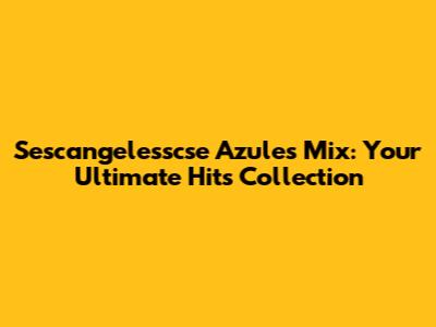 Sescangelesscse Azules Mix: Your Ultimate Hits Collection