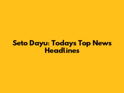 Seto Dayu: Today's Top News Headlines