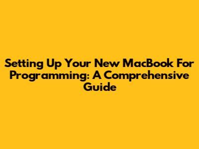 Setting Up Your New MacBook For Programming: A Comprehensive Guide