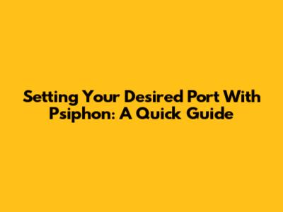 Setting Your Desired Port With Psiphon: A Quick Guide