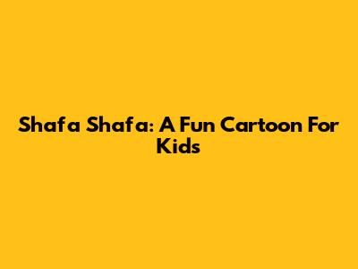 Shafa Shafa: A Fun Cartoon For Kids