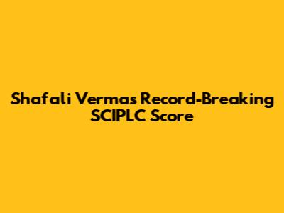Shafali Verma's Record-Breaking SCIPLC Score