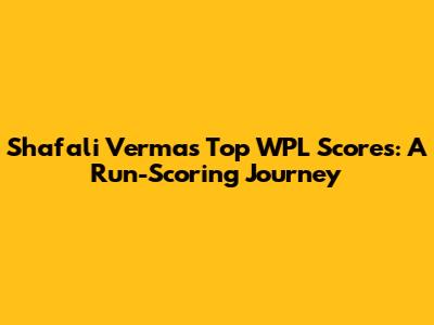 Shafali Verma's Top WPL Scores: A Run-Scoring Journey