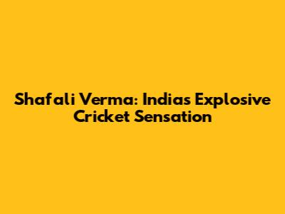 Shafali Verma: India's Explosive Cricket Sensation
