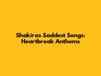 Shakira's Saddest Songs: Heartbreak Anthems