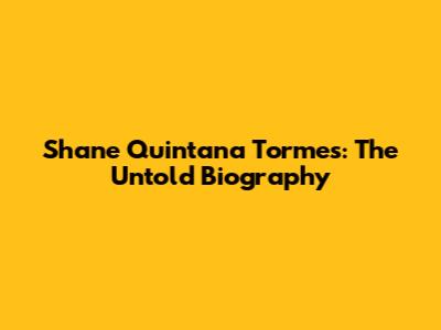 Shane Quintana Tormes: The Untold Biography