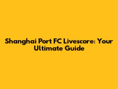 Shanghai Port FC Livescore: Your Ultimate Guide